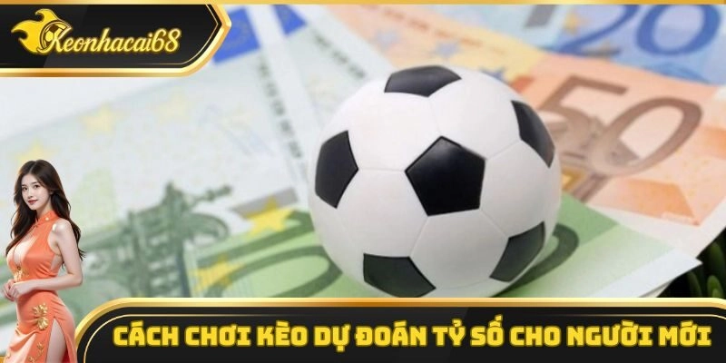 C&aacute;ch chơi k&egrave;o dự đo&aacute;n tỷ số cho người mới bắt đầu